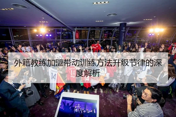 外籍教练加盟带动训练方法升级节律的深度解析